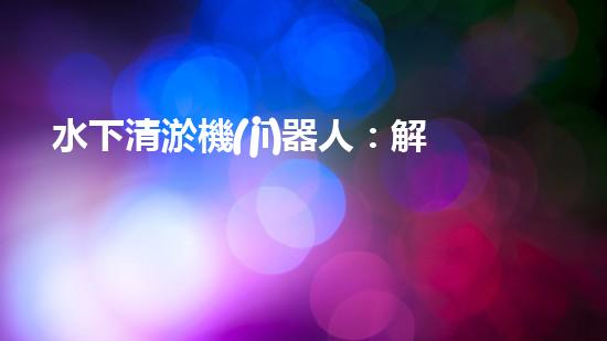 水下清淤機(jī)器人：解放河流，守護(hù)藍(lán)色家園！